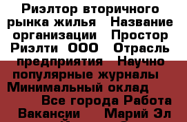 Риэлтор вторичного рынка жилья › Название организации ­ Простор-Риэлти, ООО › Отрасль предприятия ­ Научно-популярные журналы › Минимальный оклад ­ 155 000 - Все города Работа » Вакансии   . Марий Эл респ.,Йошкар-Ола г.